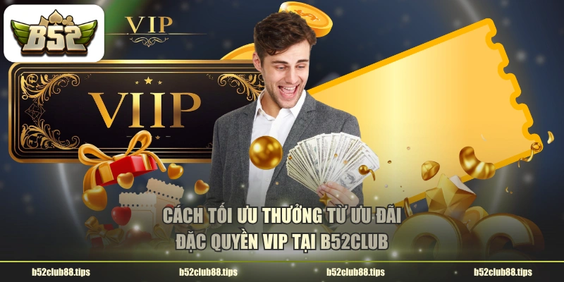 Cách tối ưu thưởng từ ưu đãi đặc quyền VIP tại B52CLUB
